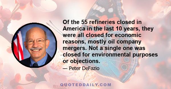 Of the 55 refineries closed in America in the last 10 years, they were all closed for economic reasons, mostly oil company mergers. Not a single one was closed for environmental purposes or objections.