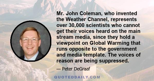 Mr. John Coleman, who invented the Weather Channel, represents over 30,000 scientists who cannot get their voices heard on the main stream media, since they hold a viewpoint on Global Warming that runs opposite to the