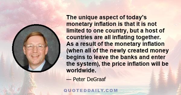 The unique aspect of today's monetary inflation is that it is not limited to one country, but a host of countries are all inflating together. As a result of the monetary inflation (when all of the newly created money