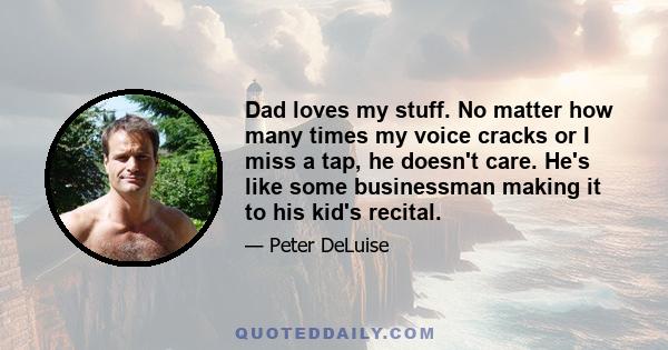 Dad loves my stuff. No matter how many times my voice cracks or I miss a tap, he doesn't care. He's like some businessman making it to his kid's recital.