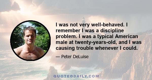 I was not very well-behaved. I remember I was a discipline problem. I was a typical American male at twenty-years-old, and I was causing trouble whenever I could.