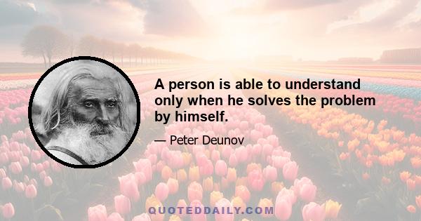 A person is able to understand only when he solves the problem by himself.