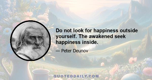 Do not look for happiness outside yourself. The awakened seek happiness inside.