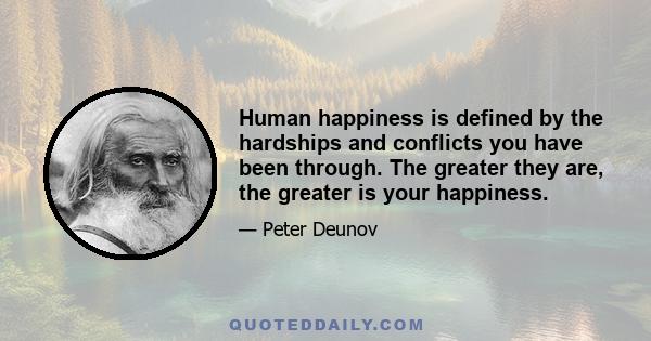 Human happiness is defined by the hardships and conflicts you have been through. The greater they are, the greater is your happiness.