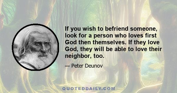 If you wish to befriend someone, look for a person who loves first God then themselves. If they love God, they will be able to love their neighbor, too.