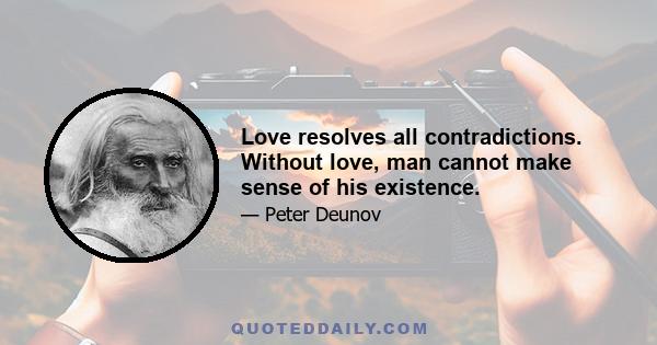 Love resolves all contradictions. Without love, man cannot make sense of his existence.