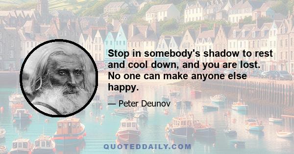 Stop in somebody's shadow to rest and cool down, and you are lost. No one can make anyone else happy.