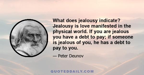 What does jealousy indicate? Jealousy is love manifested in the physical world. If you are jealous you have a debt to pay; if someone is jealous of you, he has a debt to pay to you.