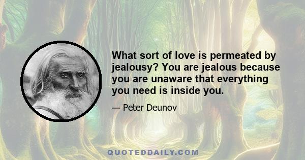 What sort of love is permeated by jealousy? You are jealous because you are unaware that everything you need is inside you.