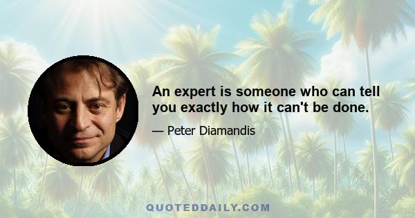 An expert is someone who can tell you exactly how it can't be done.