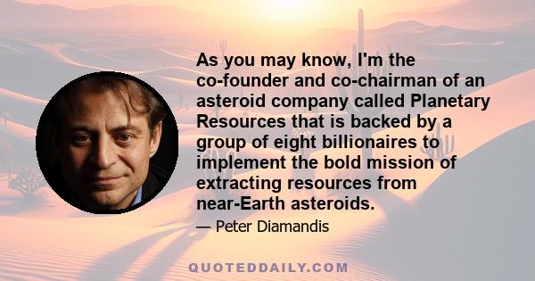 As you may know, I'm the co-founder and co-chairman of an asteroid company called Planetary Resources that is backed by a group of eight billionaires to implement the bold mission of extracting resources from near-Earth 