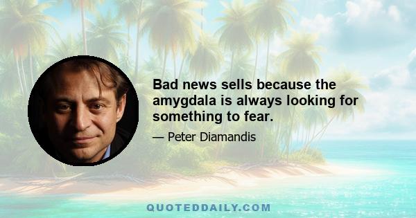 Bad news sells because the amygdala is always looking for something to fear.