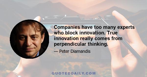 Companies have too many experts who block innovation. True innovation really comes from perpendicular thinking.