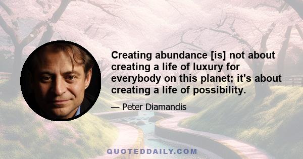 Creating abundance [is] not about creating a life of luxury for everybody on this planet; it's about creating a life of possibility.