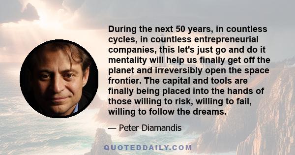 During the next 50 years, in countless cycles, in countless entrepreneurial companies, this let's just go and do it mentality will help us finally get off the planet and irreversibly open the space frontier. The capital 