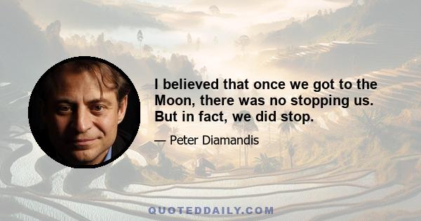 I believed that once we got to the Moon, there was no stopping us. But in fact, we did stop.