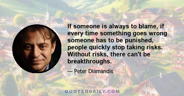 If someone is always to blame, if every time something goes wrong someone has to be punished, people quickly stop taking risks. Without risks, there can't be breakthroughs.