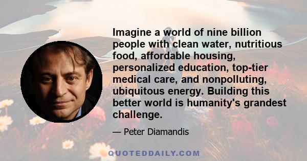 Imagine a world of nine billion people with clean water, nutritious food, affordable housing, personalized education, top-tier medical care, and nonpolluting, ubiquitous energy. Building this better world is humanity's