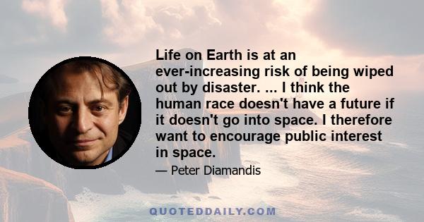 Life on Earth is at an ever-increasing risk of being wiped out by disaster. ... I think the human race doesn't have a future if it doesn't go into space. I therefore want to encourage public interest in space.