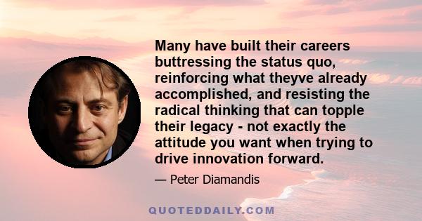 Many have built their careers buttressing the status quo, reinforcing what theyve already accomplished, and resisting the radical thinking that can topple their legacy - not exactly the attitude you want when trying to