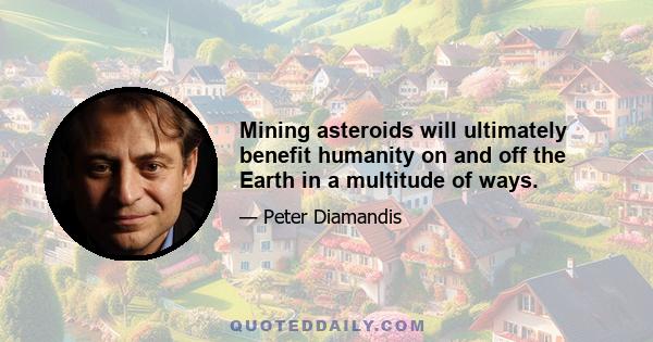 Mining asteroids will ultimately benefit humanity on and off the Earth in a multitude of ways.