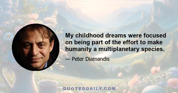 My childhood dreams were focused on being part of the effort to make humanity a multiplanetary species.