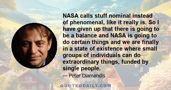 NASA calls stuff nominal instead of phenomenal, like it really is. So I have given up that there is going to be a balance and NASA is going to do certain things and we are finally in a state of existence where small