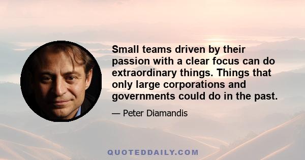 Small teams driven by their passion with a clear focus can do extraordinary things. Things that only large corporations and governments could do in the past.