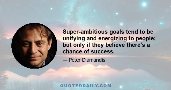 Super-ambitious goals tend to be unifying and energizing to people; but only if they believe there's a chance of success.