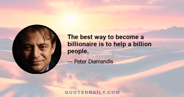 The best way to become a billionaire is to help a billion people.