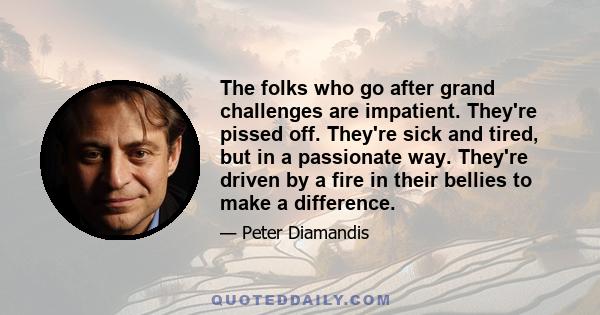 The folks who go after grand challenges are impatient. They're pissed off. They're sick and tired, but in a passionate way. They're driven by a fire in their bellies to make a difference.