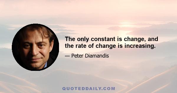 The only constant is change, and the rate of change is increasing.