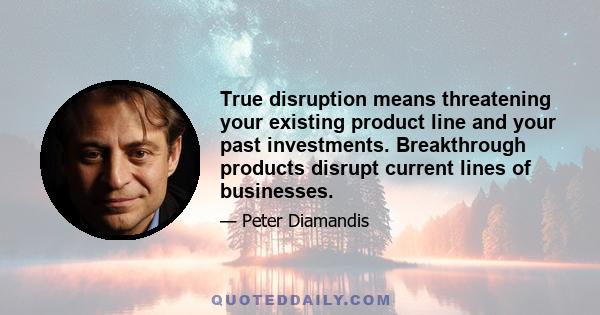 True disruption means threatening your existing product line and your past investments. Breakthrough products disrupt current lines of businesses.