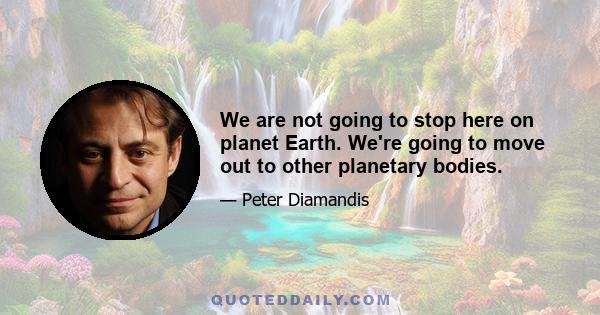 We are not going to stop here on planet Earth. We're going to move out to other planetary bodies.