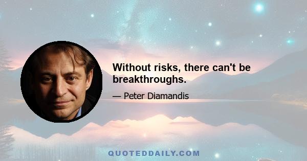 Without risks, there can't be breakthroughs.