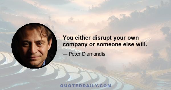 You either disrupt your own company or someone else will.