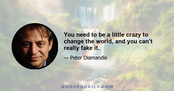 You need to be a little crazy to change the world, and you can’t really fake it.