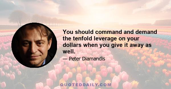 You should command and demand the tenfold leverage on your dollars when you give it away as well.