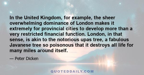 In the United Kingdom, for example, the sheer overwhelming dominance of London makes it extremely for provincial cities to develop more than a very restricted financial function. London, in that sense, is akin to the