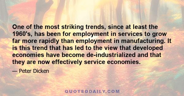 One of the most striking trends, since at least the 1960's, has been for employment in services to grow far more rapidly than employment in manufacturing. It is this trend that has led to the view that developed