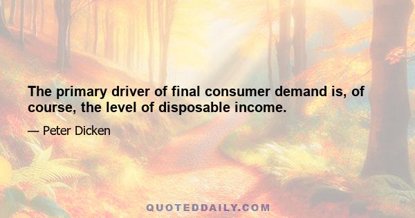 The primary driver of final consumer demand is, of course, the level of disposable income.