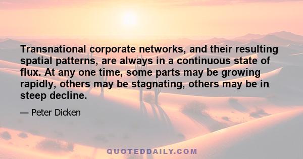 Transnational corporate networks, and their resulting spatial patterns, are always in a continuous state of flux. At any one time, some parts may be growing rapidly, others may be stagnating, others may be in steep