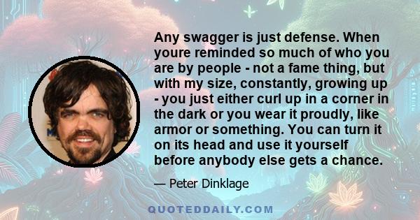 Any swagger is just defense. When youre reminded so much of who you are by people - not a fame thing, but with my size, constantly, growing up - you just either curl up in a corner in the dark or you wear it proudly,