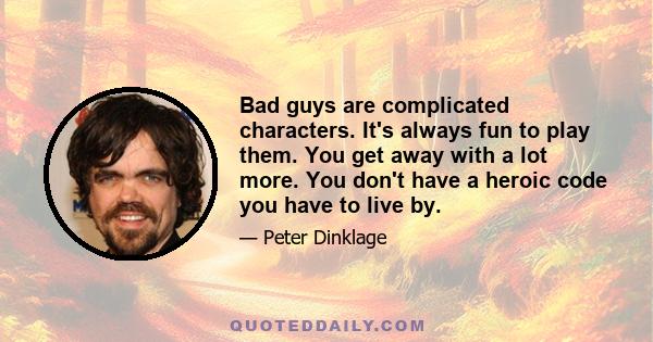 Bad guys are complicated characters. It's always fun to play them. You get away with a lot more. You don't have a heroic code you have to live by.