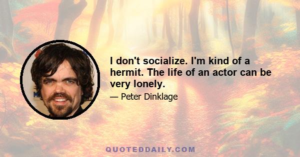 I don't socialize. I'm kind of a hermit. The life of an actor can be very lonely.