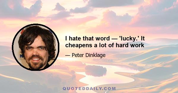 I hate that word — 'lucky.' It cheapens a lot of hard work