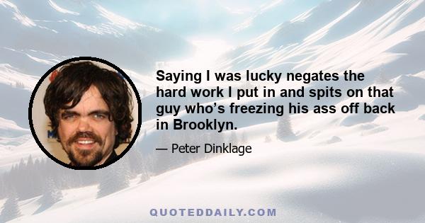 Saying I was lucky negates the hard work I put in and spits on that guy who’s freezing his ass off back in Brooklyn.