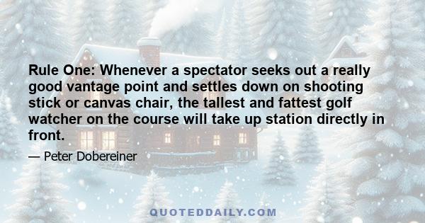 Rule One: Whenever a spectator seeks out a really good vantage point and settles down on shooting stick or canvas chair, the tallest and fattest golf watcher on the course will take up station directly in front.