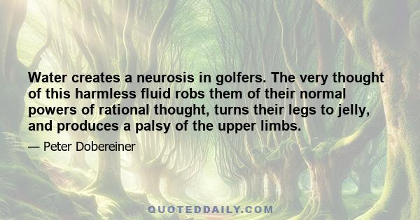 Water creates a neurosis in golfers. The very thought of this harmless fluid robs them of their normal powers of rational thought, turns their legs to jelly, and produces a palsy of the upper limbs.