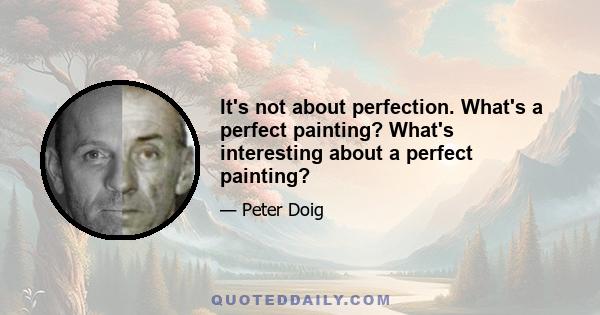 It's not about perfection. What's a perfect painting? What's interesting about a perfect painting?